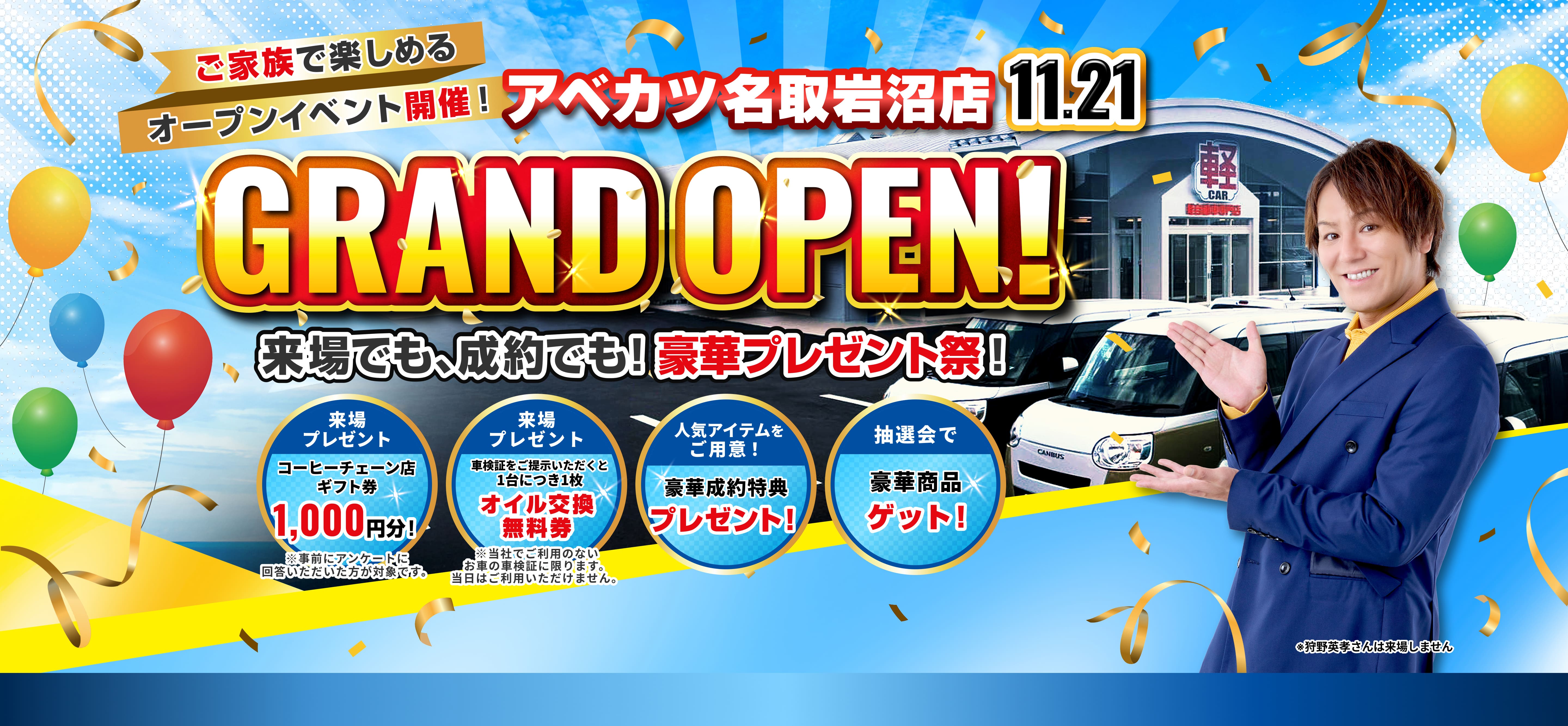 ご家族で楽しめるオープンイベント開催! アベカツ名取岩沼店 11月21日 GRAND OPEN 来場でも、成約でも豪華プレゼント祭！来場プレゼント コーヒーチェーン店ギフト券 1000円分 ※事前にアンケートに回答いただいた方が対象です。 車検証をご提示いただくと1台につき1枚 オイル交換 無料券 ※当社でご利用のないお車の車検証に限ります。当日はご利用いただけません。  人気アイテムをご用意！豪華成約特典プレゼント 抽選会で豪華商品ゲット